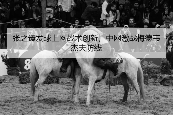 张之臻发球上网战术创新，中网激战梅德韦杰夫防线